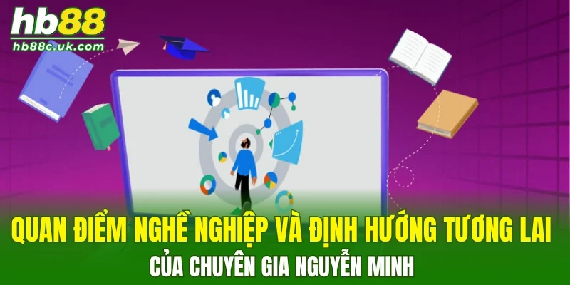 Quan điểm nghề nghiệp và định hướng tương lai của chuyên gia Nguyễn Minh 